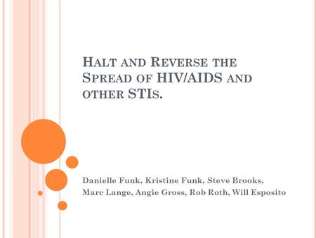 H ALT AND R EVERSE THE S PREAD OF HIV/AIDS AND OTHER STI S. Danielle Funk, Kristine Funk, Steve Brooks, Marc Lange, Angie Gross, Rob Roth, Will Esposito.