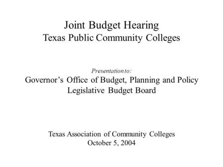 Joint Budget Hearing Texas Public Community Colleges Presentation to: Governor’s Office of Budget, Planning and Policy Legislative Budget Board Texas Association.