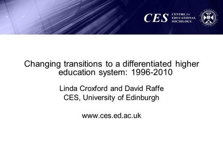 Changing transitions to a differentiated higher education system: 1996-2010 Linda Croxford and David Raffe CES, University of Edinburgh www.ces.ed.ac.uk.