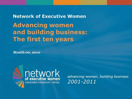 Network of Executive Women Advancing women and building business: The first ten years Month 00, 2010 advancing women, building business 2001-2011.