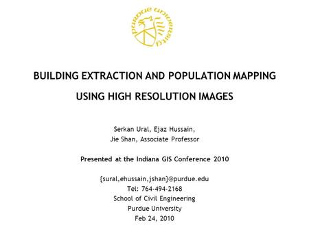 BUILDING EXTRACTION AND POPULATION MAPPING USING HIGH RESOLUTION IMAGES Serkan Ural, Ejaz Hussain, Jie Shan, Associate Professor Presented at the Indiana.