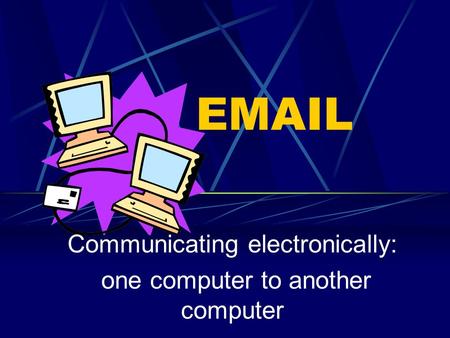 EMAIL Communicating electronically: one computer to another computer.
