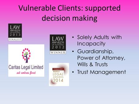 Vulnerable Clients: supported decision making Solely Adults with Incapacity Guardianship, Power of Attorney, Wills & Trusts Trust Management.