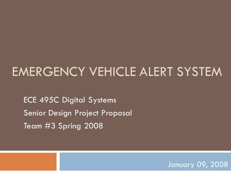 EMERGENCY VEHICLE ALERT SYSTEM ECE 495C Digital Systems Senior Design Project Proposal Team #3 Spring 2008 January 09, 2008.