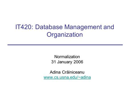 IT420: Database Management and Organization Normalization 31 January 2006 Adina Crăiniceanu www.cs.usna.edu/~adina.
