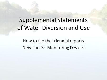 Supplemental Statements of Water Diversion and Use How to file the triennial reports New Part 3: Monitoring Devices.
