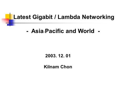 Latest Gigabit / Lambda Networking - Asia - Pacific and World - 2003. 12. 01 Kilnam Chon.