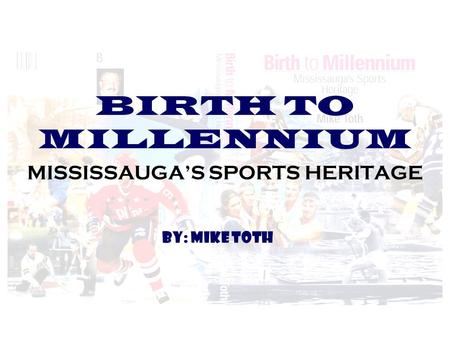 BIRTH TO MILLENNIUM MISSISSAUGA’S SPORTS HERITAGE BY: MIKE TOTH.