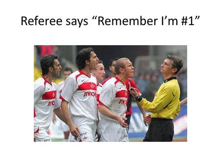 Referee says “Remember I’m #1”. PROFESSIONALISM and REFEREEING On and Off the Field.
