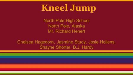 Kneel Jump North Pole High School North Pole, Alaska Mr. Richard Henert Chelsea Hagedorn, Jasmine Study, Josie Hollens, Shayne Shorter, B.J. Hardy.
