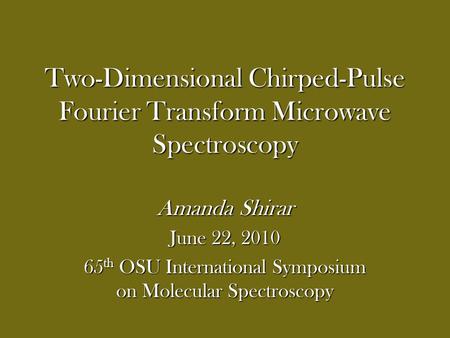 Two-Dimensional Chirped-Pulse Fourier Transform Microwave Spectroscopy Amanda Shirar June 22, 2010 65 th OSU International Symposium on Molecular Spectroscopy.