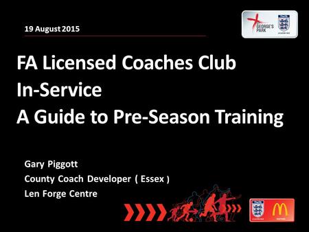 19 August 2015 FA Licensed Coaches Club In-Service A Guide to Pre-Season Training Gary Piggott County Coach Developer ( Essex ) Len Forge Centre.
