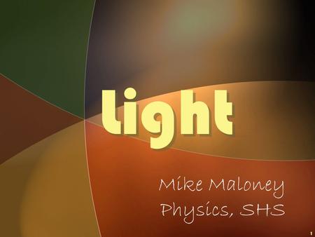 1 Light Light Mike Maloney Physics, SHS © 2003 Mike Maloney2 Objectives What is LIGHT? WHERE DOES IT COME FROM?