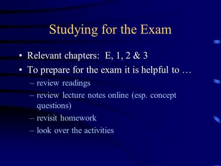 Studying for the Exam Relevant chapters: E, 1, 2 & 3 To prepare for the exam it is helpful to … –review readings –review lecture notes online (esp. concept.
