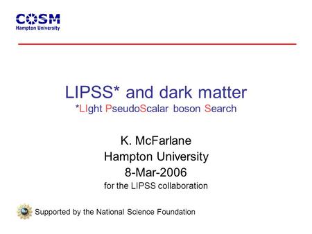 LIPSS* and dark matter *LIght PseudoScalar boson Search K. McFarlane Hampton University 8-Mar-2006 for the LIPSS collaboration Supported by the National.