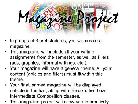 In groups of 3 or 4 students, you will create a magazine. This magazine will include all your writing assignments from the semester, as well as fillers.