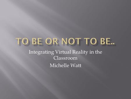 Integrating Virtual Reality in the Classroom Michelle Watt.