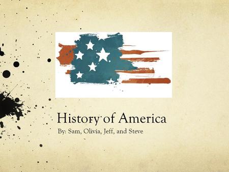 History of America By: Sam, Olivia, Jeff, and Steve.