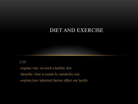 L.O: -explain why we need a healthy diet -describe what is meant by metabolic rate -explain how inherited factors affect our health DIET AND EXERCISE.