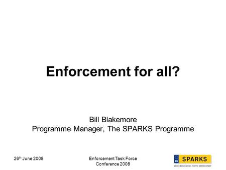 26 th June 2008 Enforcement Task Force Conference 2008 Enforcement for all? Bill Blakemore Programme Manager, The SPARKS Programme.