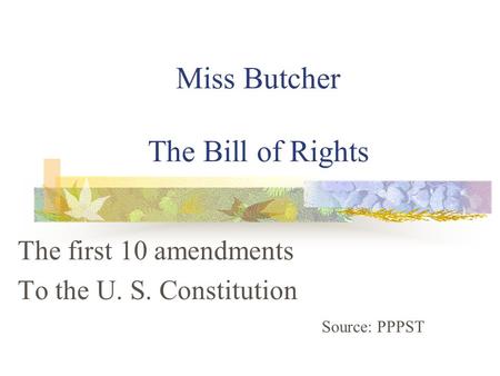 Miss Butcher The Bill of Rights The first 10 amendments To the U. S. Constitution Source: PPPST.