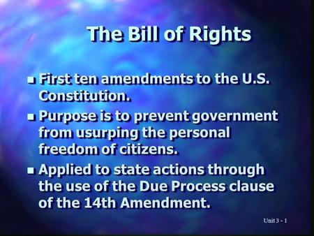 Unit 3 - 1 The Bill of Rights n First ten amendments to the U.S. Constitution. n Purpose is to prevent government from usurping the personal freedom of.