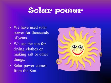 Solar power We have used solar power for thousands of years. We use the sun for drying clothes or making salt or other things. Solar power comes from.