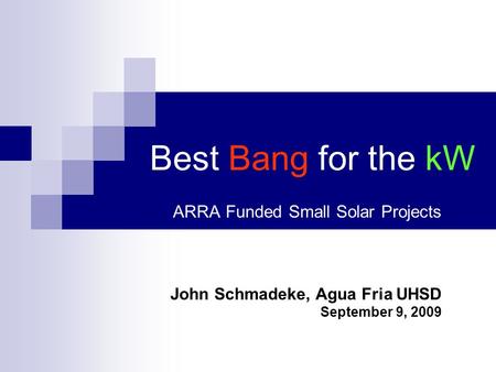 Best Bang for the kW ARRA Funded Small Solar Projects John Schmadeke, Agua Fria UHSD September 9, 2009.