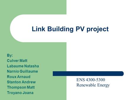 Link Building PV project By: Culver Matt Labaume Natasha Narnio Guillaume Roux Arnaud Stanton Andrew Thompson Matt Troyano Joana ENS 4300-5300 Renewable.