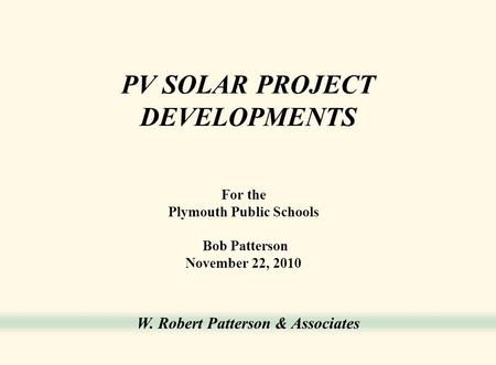 W. Robert Patterson & Associates PV SOLAR PROJECT DEVELOPMENTS For the Plymouth Public Schools Bob Patterson November 22, 2010.