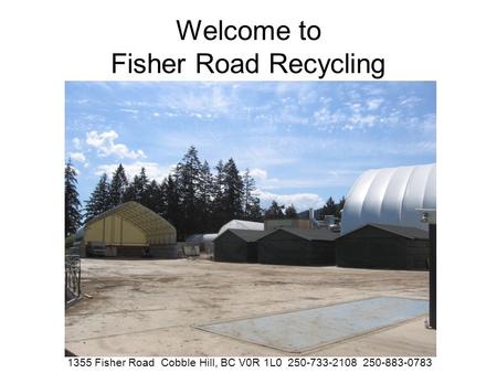 Welcome to Fisher Road Recycling 1355 Fisher Road Cobble Hill, BC V0R 1L0 250-733-2108 250-883-0783.