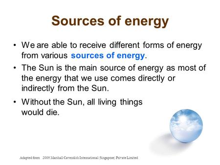 Sources of energy We are able to receive different forms of energy from various sources of energy. The Sun is the main source of energy as most of the.