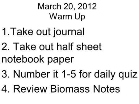 March 20, 2012 Warm Up 1.Take out journal 2. Take out half sheet notebook paper 3. Number it 1-5 for daily quiz 4. Review Biomass Notes.