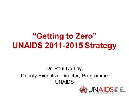 “Getting to Zero” UNAIDS 2011-2015 Strategy Dr. Paul De Lay, Deputy Executive Director, Programme UNAIDS.