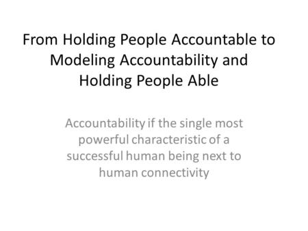 From Holding People Accountable to Modeling Accountability and Holding People Able Accountability if the single most powerful characteristic of a successful.
