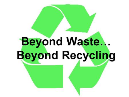 Beyond Waste… Beyond Recycling. Three easy ways to shrink your garbage! Reduce Reuse Recycle.