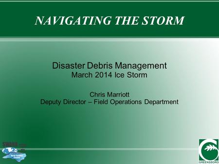 NAVIGATING THE STORM Disaster Debris Management March 2014 Ice Storm Chris Marriott Deputy Director – Field Operations Department.