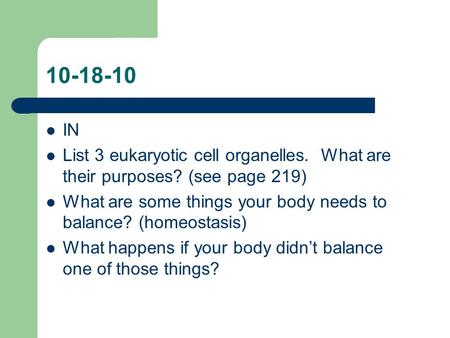 10-18-10 IN List 3 eukaryotic cell organelles. What are their purposes? (see page 219) What are some things your body needs to balance? (homeostasis) What.