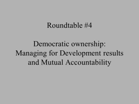 Roundtable #4 Democratic ownership: Managing for Development results and Mutual Accountability.