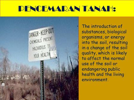 PENCEMARAN TANAH: The introduction of substances, biological organisms, or energy into the soil, resulting in a change of the soil quality, which is likely.