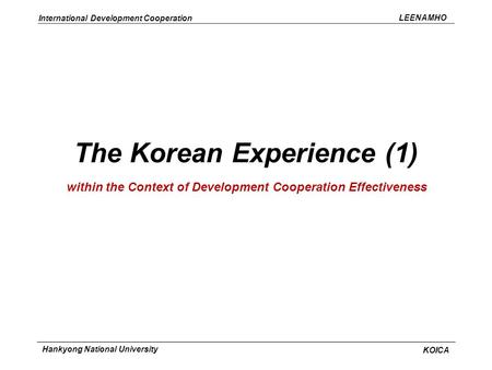 LEENAMHO International Development Cooperation KOICA Hankyong National University The Korean Experience (1) within the Context of Development Cooperation.