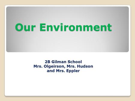 Our Environment 2B Gilman School Mrs. Olgeirson, Mrs. Hudson and Mrs. Eppler.