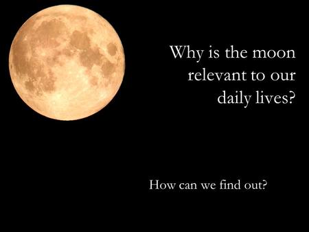 Why is the moon relevant to our daily lives? How can we find out?