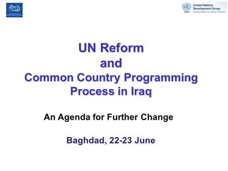 UN Reform and Common Country Programming Process in Iraq An Agenda for Further Change Baghdad, 22-23 June.