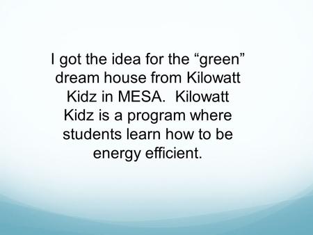 I got the idea for the “green” dream house from Kilowatt Kidz in MESA. Kilowatt Kidz is a program where students learn how to be energy efficient.
