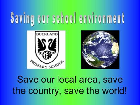 Save our local area, save the country, save the world!