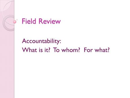 Field Review Accountability: What is it? To whom? For what?