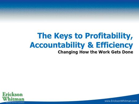 The Keys to Profitability, Accountability & Efficiency Changing How the Work Gets Done.