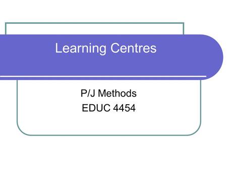 Learning Centres P/J Methods EDUC 4454. Learning Centres.