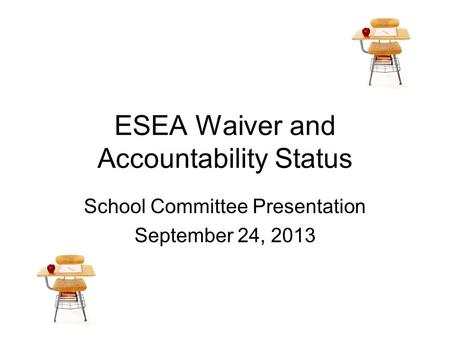 ESEA Waiver and Accountability Status School Committee Presentation September 24, 2013.